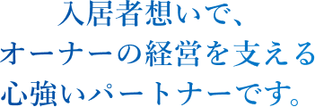 入居者想いで、オーナーの経営を支える心強いパートナーです。
