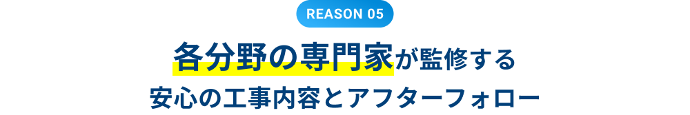 REASON 05 各分野の専門家が監修する安心の工事内容とアフターフォロー