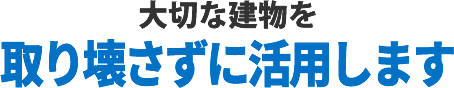 大切な建物を取り壊さずに活用します